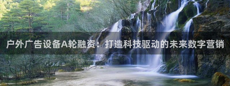 杏宇官方平台官网下载：户外广告设备A轮融资：打造科技驱动的未来数字营销