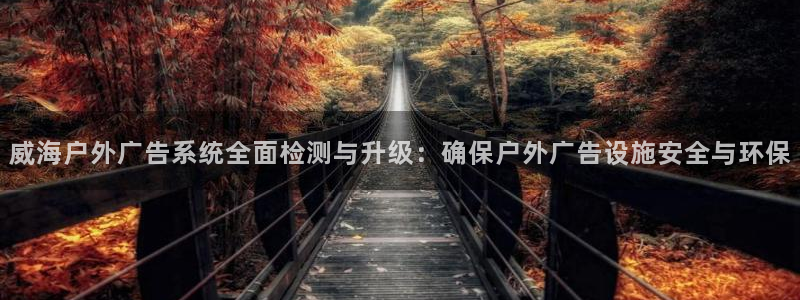 杏宇平台代理多少钱一个：威海户外广告系统全面检测与升级：确保户外广告设施安全与环保