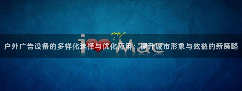 杏宇平台代理怎么样可靠吗：户外广告设备的多样化选择与优化应用：提升城市形象与效益的新策略