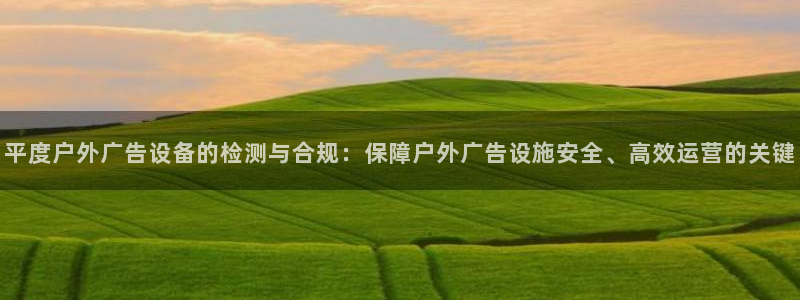 杏宇平台好吗：平度户外广告设备的检测与合规：保障户外广告设施安全、高效运营的关键