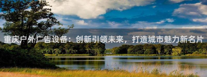 杏宇平台总代理是谁：重庆户外广告设备：创新引领未来，打造城市魅力新名片