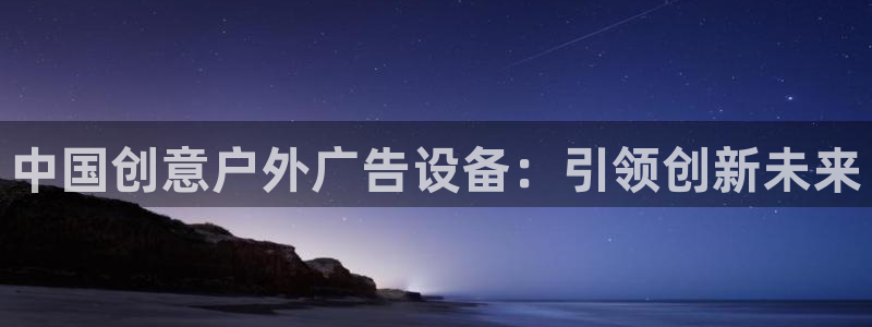 杏宇平台好吗：中国创意户外广告设备：引领创新未来