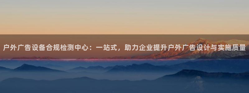 杏宇平台总代理是谁：户外广告设备合规检测中心：一站式，助力企业提升户外广告设计与实施质量