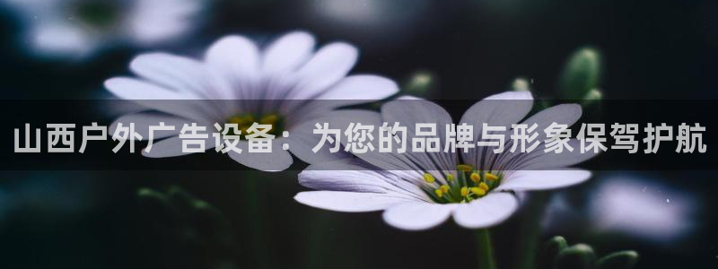 杏宇平台注册地址：山西户外广告设备：为您的品牌与形象保驾护航