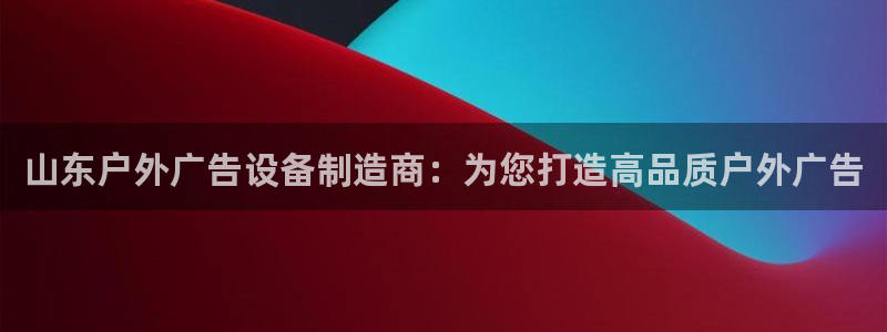 杏宇官方平台官网入口：山东户外广告设备制造商：为您打造高品质户外广告