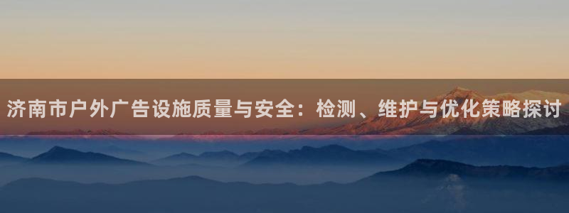杏宇平台是什么：济南市户外广告设施质量与安全：检测、维护与优化策略探讨