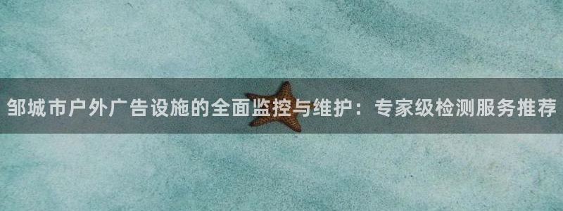 杏宇代理注册：邹城市户外广告设施的全面监控与维护：专家级检测服务推荐