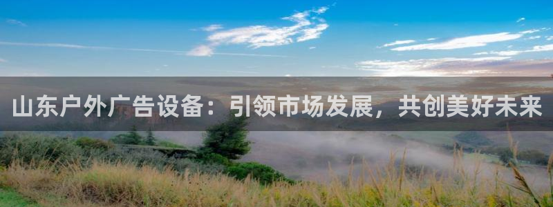 杏宇代理注册：山东户外广告设备：引领市场发展，共创美好未来