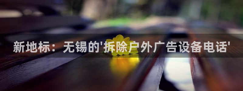 杏宇平台招商怎么样：新地标：无锡的\'拆除户外广告设备电话\'