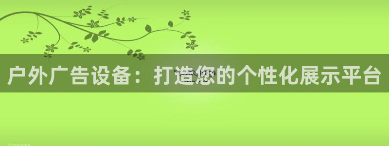 杏宇代理注册：户外广告设备：打造您的个性化展示平台