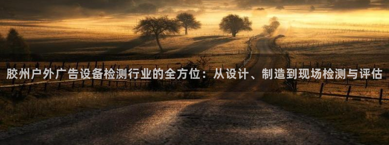 杏宇平台总代理是谁：胶州户外广告设备检测行业的全方位：从设计、制造到现场检测与评估