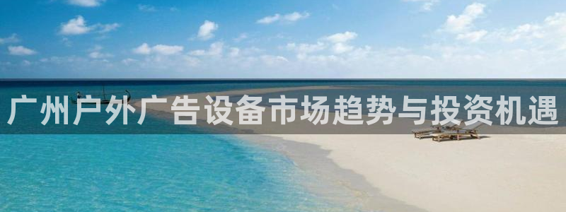 杏宇平台总代理电话：广州户外广告设备市场趋势与投资机遇