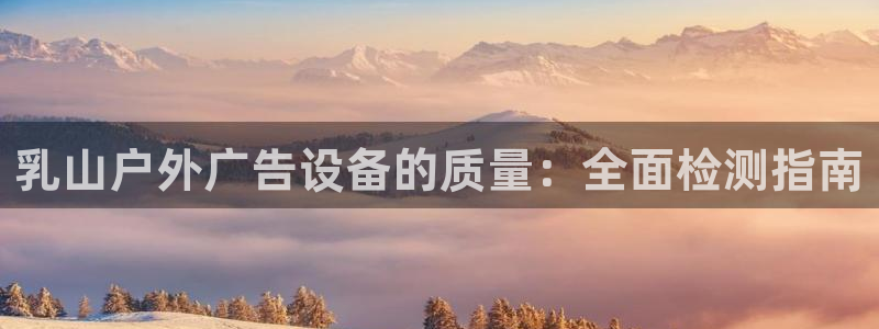杏宇平台招商：乳山户外广告设备的质量：全面检测指南