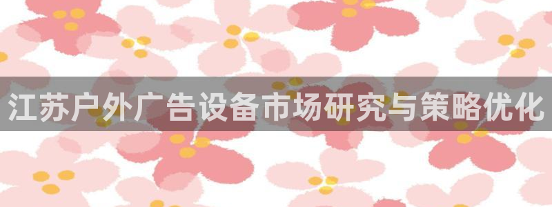 杏宇平台注册登录：江苏户外广告设备市场研究与策略优化